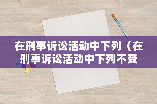 在刑事訴訟活動中下列（在刑事訴訟活動中下列不受回避制度）