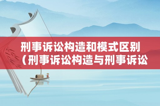 刑事訴訟構造和模式區別（刑事訴訟構造與刑事訴訟主體思維導圖）