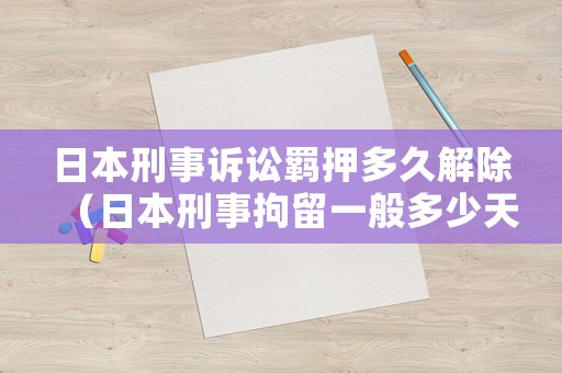 日本刑事訴訟羈押多久解除（日本刑事拘留一般多少天）
