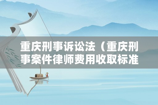 重慶刑事訴訟法（重慶刑事案件律師費用收取標準）