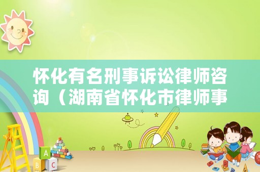 懷化有名刑事訴訟律師咨詢（湖南省懷化市律師事務所哪家比較好）