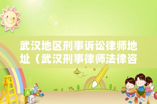 武漢地區刑事訴訟律師地址（武漢刑事律師法律咨詢）