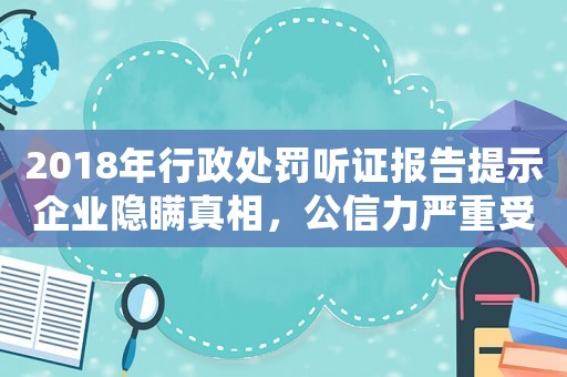 2018年行政處罰聽證報告提示企業隱瞞真相，公信力嚴重受損