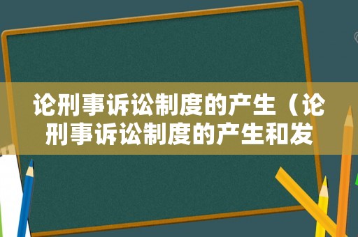 論刑事訴訟制度的產(chǎn)生（論刑事訴訟制度的產(chǎn)生和發(fā)展）