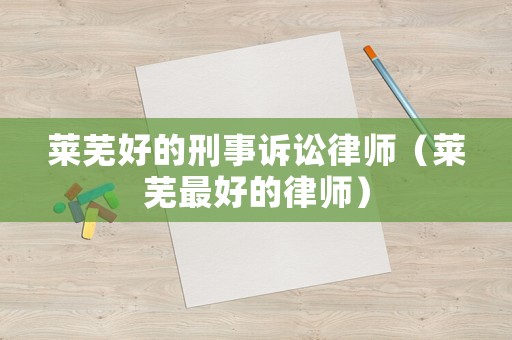 萊蕪好的刑事訴訟律師（萊蕪最好的律師）