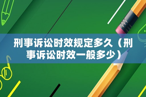 刑事訴訟時效規定多久（刑事訴訟時效一般多少）