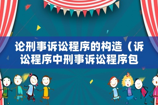 論刑事訴訟程序的構(gòu)造（訴訟程序中刑事訴訟程序包括）