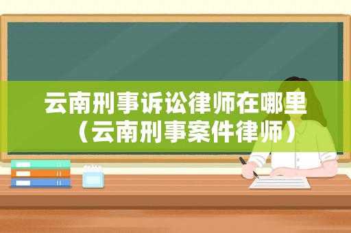 云南刑事訴訟律師在哪里（云南刑事案件律師）