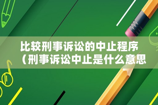 比較刑事訴訟的中止程序（刑事訴訟中止是什么意思）