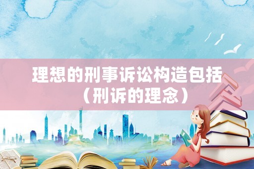 理想的刑事訴訟構造包括（刑訴的理念）