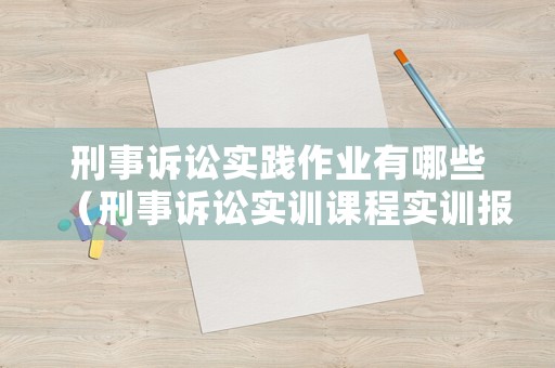 刑事訴訟實踐作業有哪些（刑事訴訟實訓課程實訓報告）