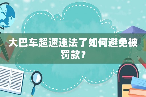 大巴車超速違法了如何避免被罰款？
