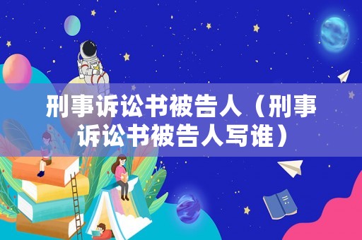 刑事訴訟書被告人（刑事訴訟書被告人寫誰）