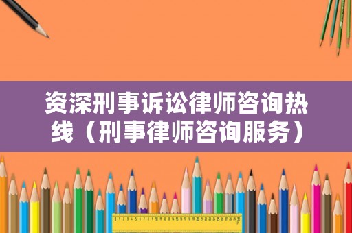 資深刑事訴訟律師咨詢熱線（刑事律師咨詢服務）