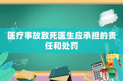 醫(yī)療事故致死醫(yī)生應(yīng)承擔(dān)的責(zé)任和處罰