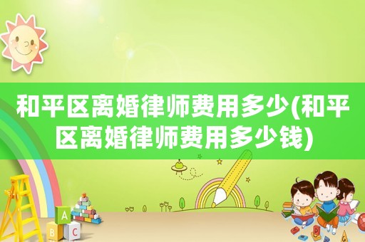 和平區離婚律師費用多少(和平區離婚律師費用多少錢)