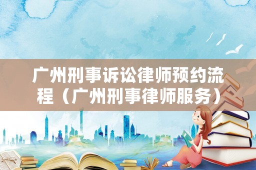 廣州刑事訴訟律師預(yù)約流程（廣州刑事律師服務(wù)）