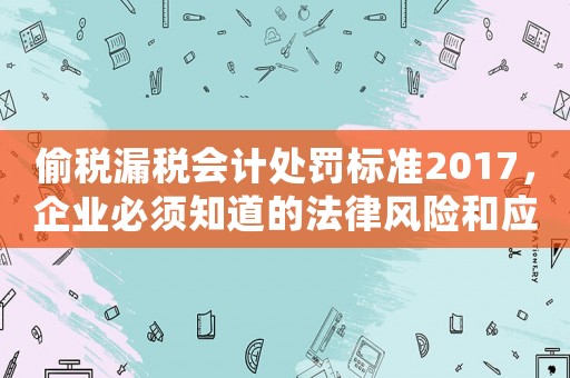 偷稅漏稅會計處罰標準2017，企業必須知道的法律風險和應對之策