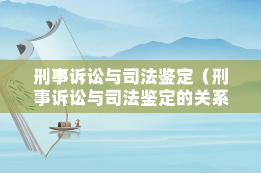 刑事訴訟與司法鑒定（刑事訴訟與司法鑒定的關系）