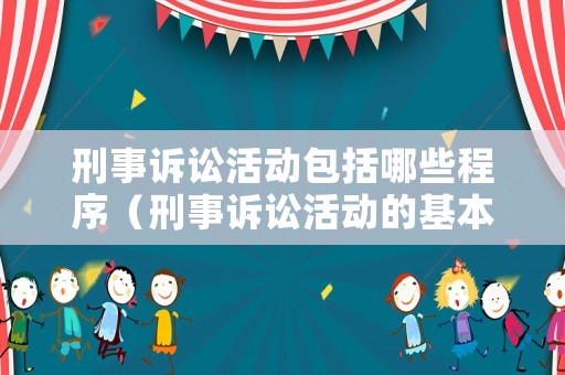 刑事訴訟活動(dòng)包括哪些程序（刑事訴訟活動(dòng)的基本內(nèi)容）