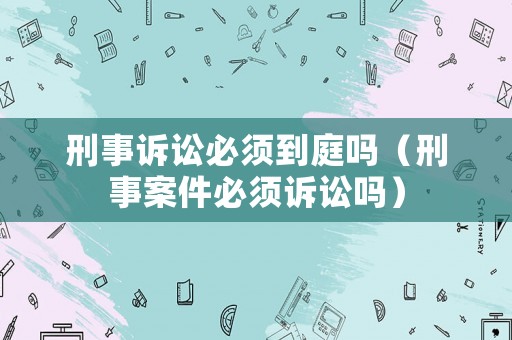 刑事訴訟必須到庭嗎（刑事案件必須訴訟嗎）