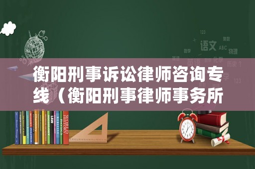 衡陽刑事訴訟律師咨詢專線（衡陽刑事律師事務所排名）