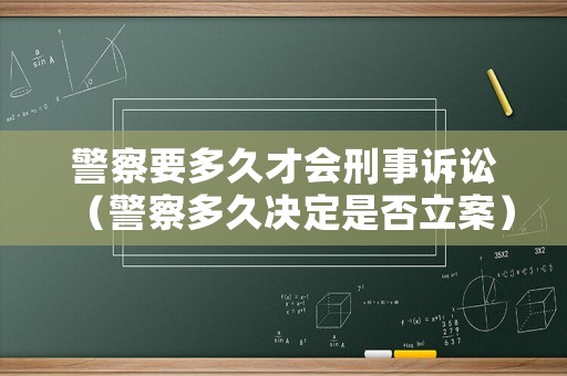 警察要多久才會刑事訴訟（警察多久決定是否立案）
