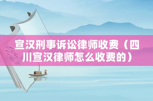 宣漢刑事訴訟律師收費(fèi)（四川宣漢律師怎么收費(fèi)的）