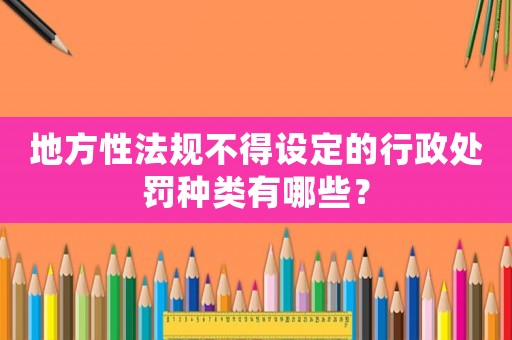 地方性法規不得設定的行政處罰種類有哪些？