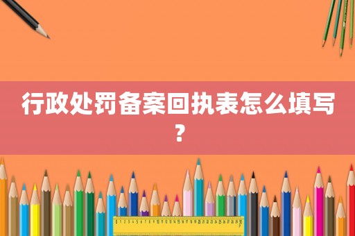 行政處罰備案回執(zhí)表怎么填寫？