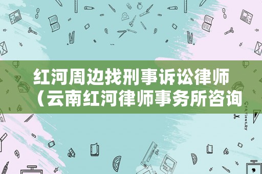 紅河周邊找刑事訴訟律師（云南紅河律師事務所咨詢）