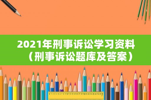 2021年刑事訴訟學(xué)習資料（刑事訴訟題庫及答案）