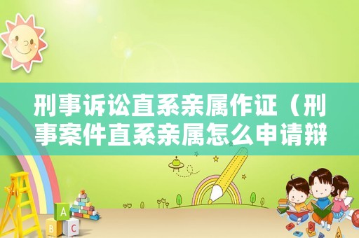刑事訴訟直系親屬作證（刑事案件直系親屬怎么申請(qǐng)辯護(hù)人）
