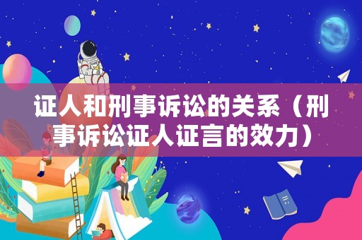 證人和刑事訴訟的關系（刑事訴訟證人證言的效力）