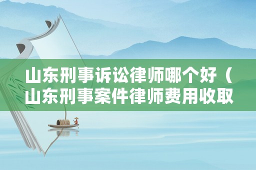 山東刑事訴訟律師哪個(gè)好（山東刑事案件律師費(fèi)用收取標(biāo)準(zhǔn)）
