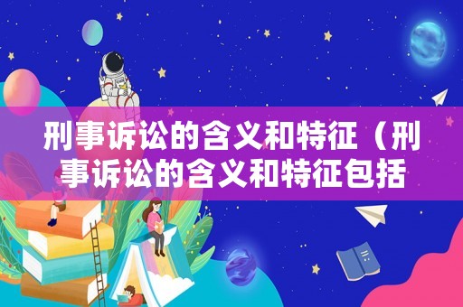 刑事訴訟的含義和特征（刑事訴訟的含義和特征包括）