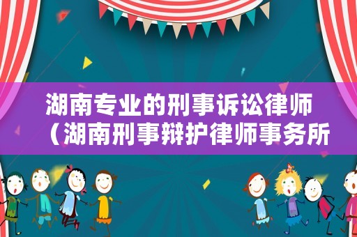 湖南專業的刑事訴訟律師（湖南刑事辯護律師事務所）