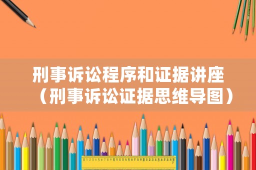 刑事訴訟程序和證據講座（刑事訴訟證據思維導圖）