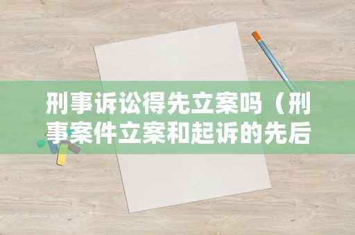 刑事訴訟得先立案嗎（刑事案件立案和起訴的先后順序）