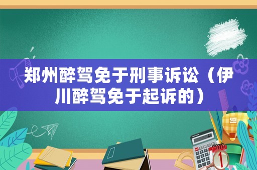 鄭州醉駕免于刑事訴訟（伊川醉駕免于起訴的）
