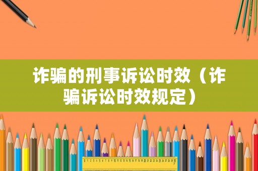詐騙的刑事訴訟時效（詐騙訴訟時效規(guī)定）