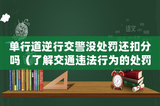 單行道逆行交警沒處罰還扣分嗎（了解交通違法行為的處罰和扣分制度）