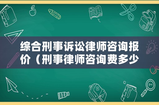 綜合刑事訴訟律師咨詢報價（刑事律師咨詢費多少錢）