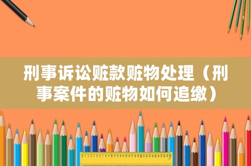刑事訴訟贓款贓物處理（刑事案件的贓物如何追繳）