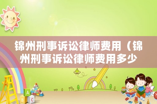 錦州刑事訴訟律師費用（錦州刑事訴訟律師費用多少錢）