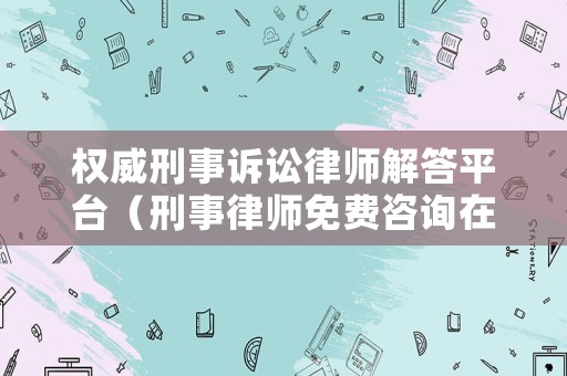 權威刑事訴訟律師解答平臺（刑事律師免費咨詢在線）