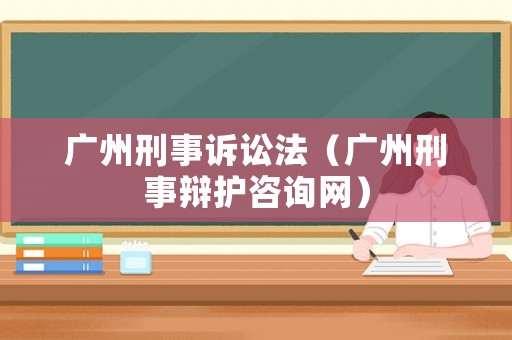 廣州刑事訴訟法（廣州刑事辯護咨詢網）