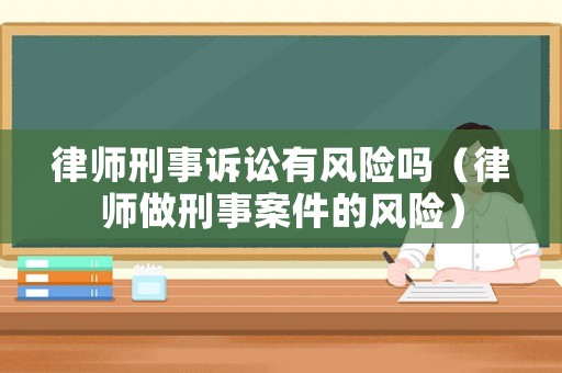 律師刑事訴訟有風險嗎（律師做刑事案件的風險）