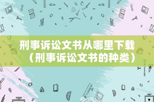 刑事訴訟文書從哪里下載（刑事訴訟文書的種類）