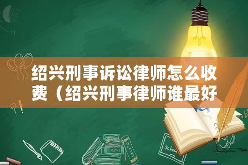 紹興刑事訴訟律師怎么收費（紹興刑事律師誰最好）